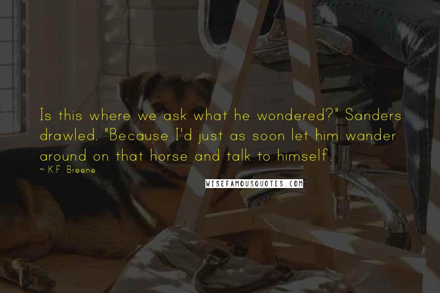 K.F. Breene Quotes: Is this where we ask what he wondered?" Sanders drawled. "Because I'd just as soon let him wander around on that horse and talk to himself.