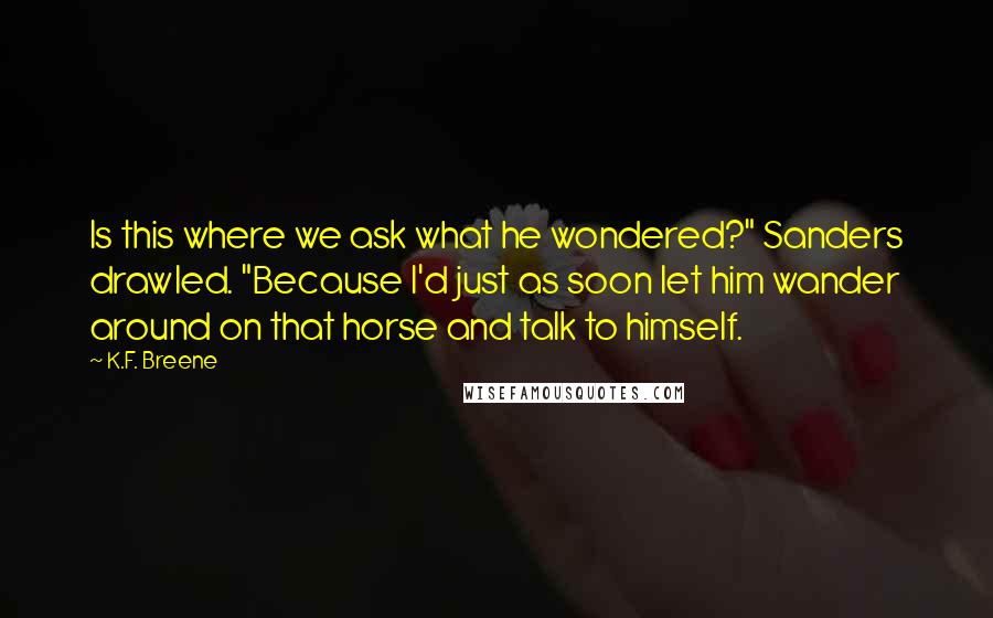 K.F. Breene Quotes: Is this where we ask what he wondered?" Sanders drawled. "Because I'd just as soon let him wander around on that horse and talk to himself.