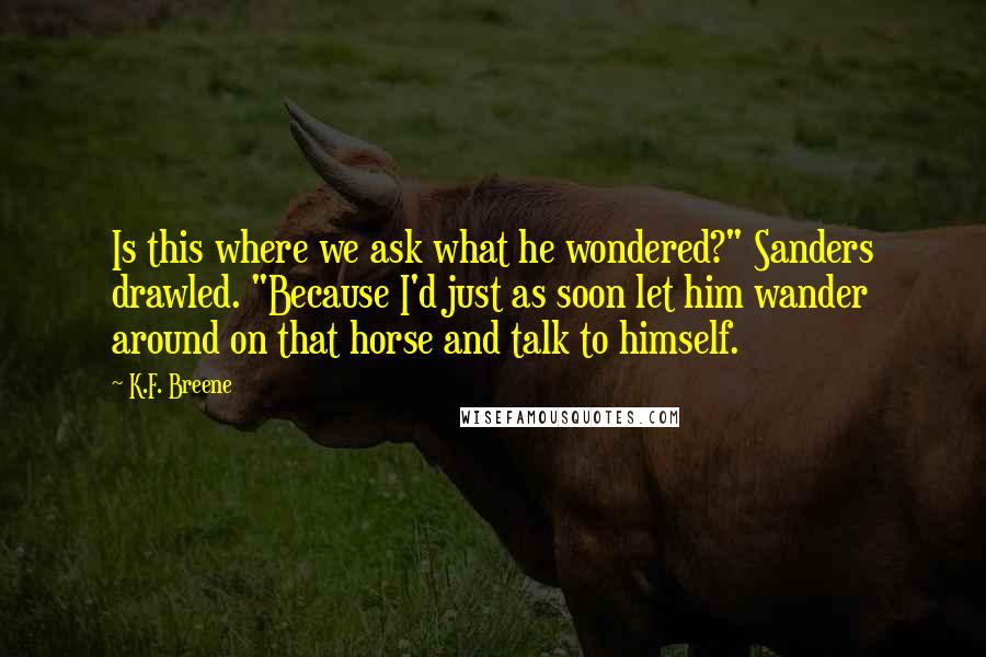 K.F. Breene Quotes: Is this where we ask what he wondered?" Sanders drawled. "Because I'd just as soon let him wander around on that horse and talk to himself.