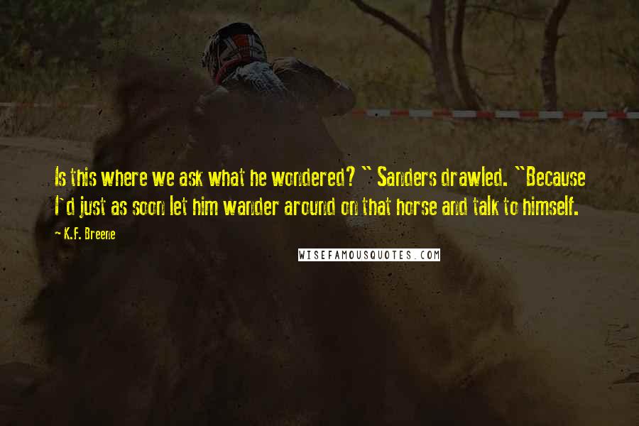 K.F. Breene Quotes: Is this where we ask what he wondered?" Sanders drawled. "Because I'd just as soon let him wander around on that horse and talk to himself.