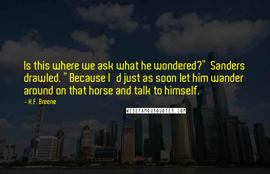 K.F. Breene Quotes: Is this where we ask what he wondered?" Sanders drawled. "Because I'd just as soon let him wander around on that horse and talk to himself.