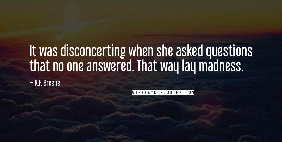 K.F. Breene Quotes: It was disconcerting when she asked questions that no one answered. That way lay madness.