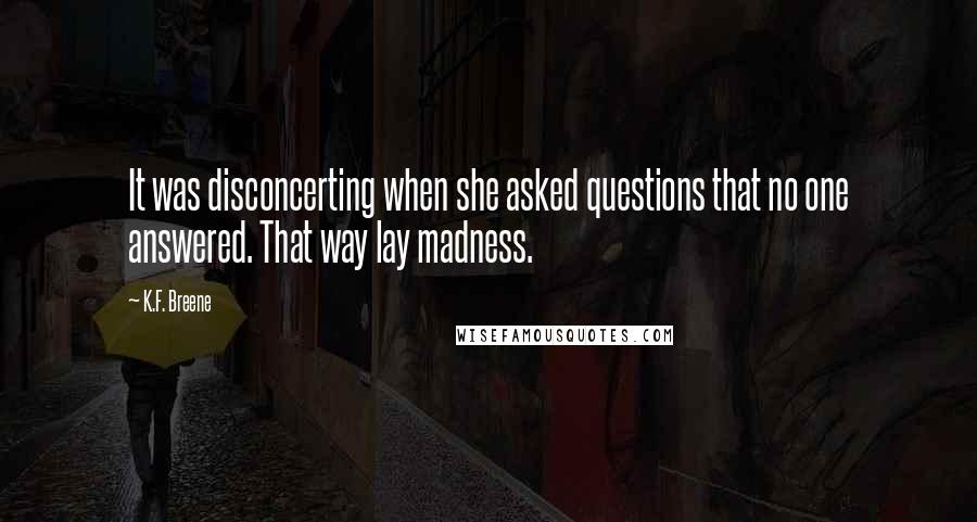 K.F. Breene Quotes: It was disconcerting when she asked questions that no one answered. That way lay madness.