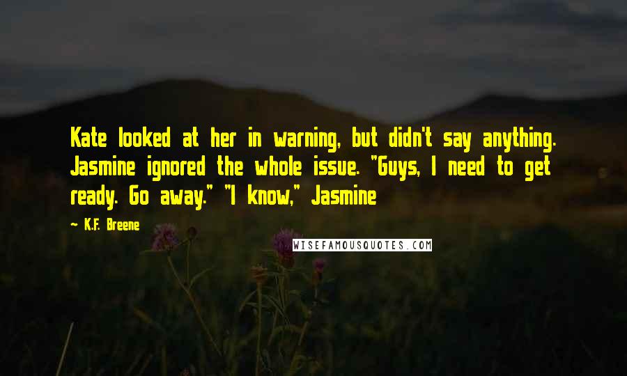 K.F. Breene Quotes: Kate looked at her in warning, but didn't say anything. Jasmine ignored the whole issue. "Guys, I need to get ready. Go away." "I know," Jasmine