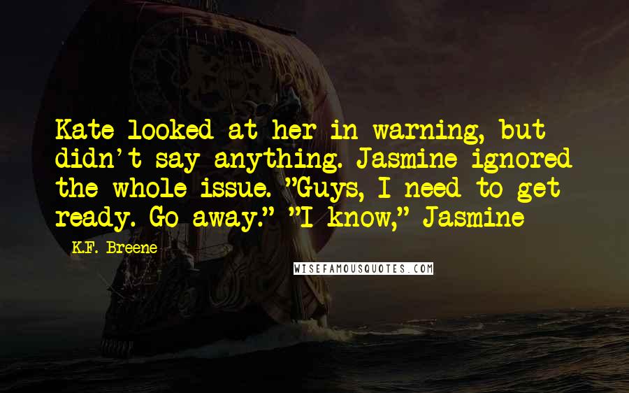 K.F. Breene Quotes: Kate looked at her in warning, but didn't say anything. Jasmine ignored the whole issue. "Guys, I need to get ready. Go away." "I know," Jasmine