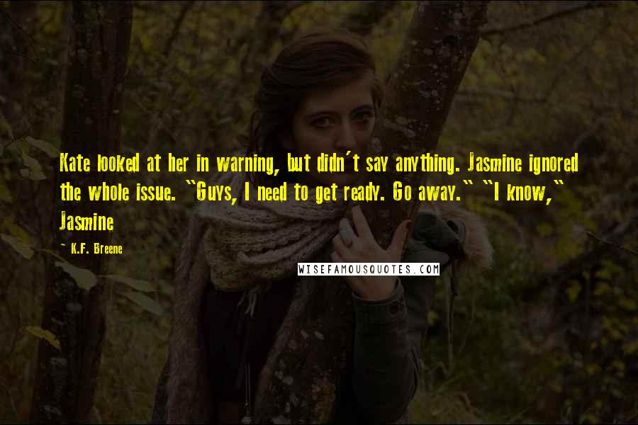 K.F. Breene Quotes: Kate looked at her in warning, but didn't say anything. Jasmine ignored the whole issue. "Guys, I need to get ready. Go away." "I know," Jasmine