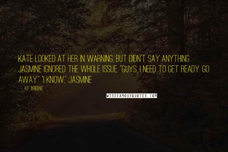 K.F. Breene Quotes: Kate looked at her in warning, but didn't say anything. Jasmine ignored the whole issue. "Guys, I need to get ready. Go away." "I know," Jasmine