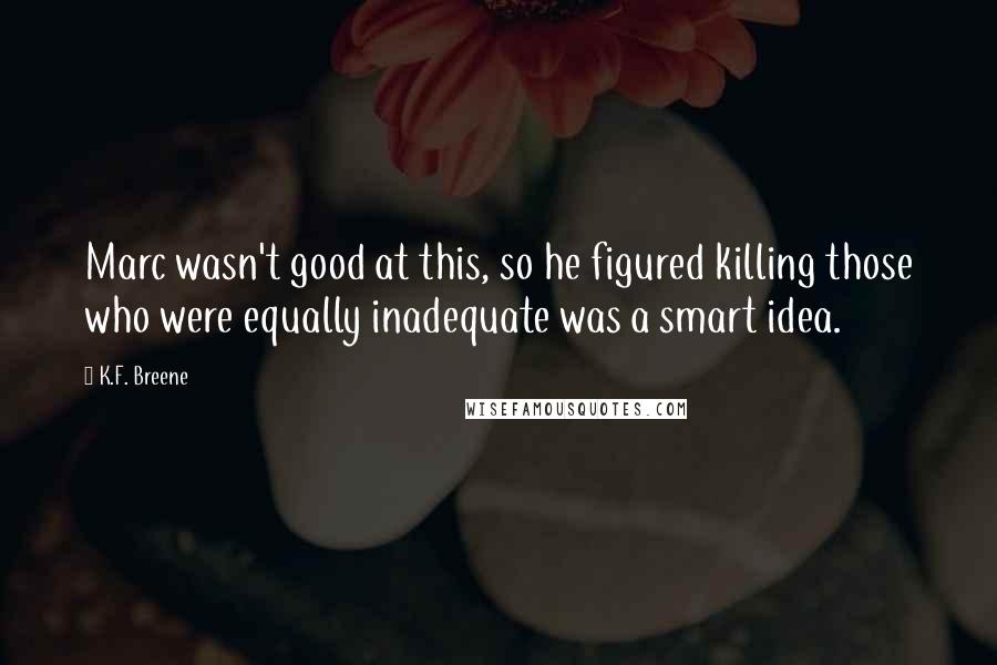 K.F. Breene Quotes: Marc wasn't good at this, so he figured killing those who were equally inadequate was a smart idea.