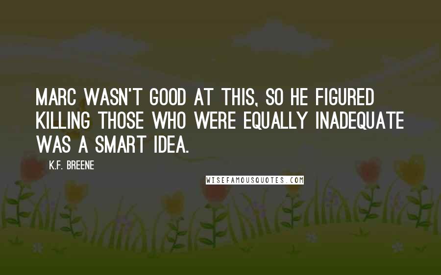 K.F. Breene Quotes: Marc wasn't good at this, so he figured killing those who were equally inadequate was a smart idea.