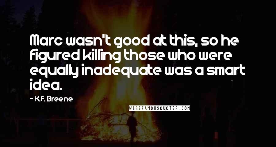 K.F. Breene Quotes: Marc wasn't good at this, so he figured killing those who were equally inadequate was a smart idea.