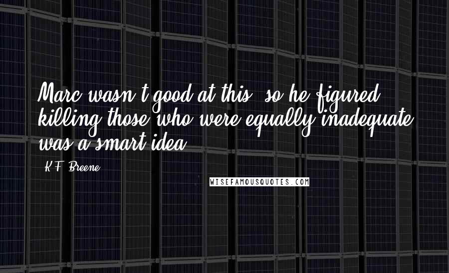 K.F. Breene Quotes: Marc wasn't good at this, so he figured killing those who were equally inadequate was a smart idea.