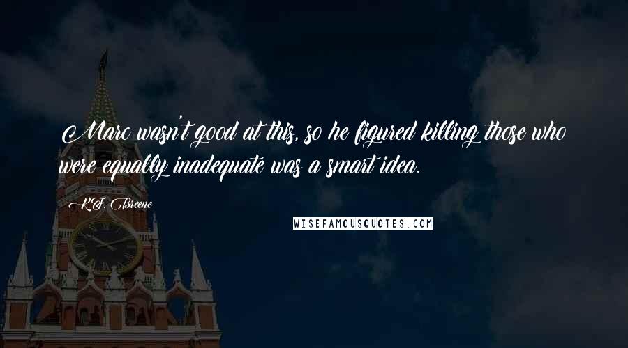 K.F. Breene Quotes: Marc wasn't good at this, so he figured killing those who were equally inadequate was a smart idea.