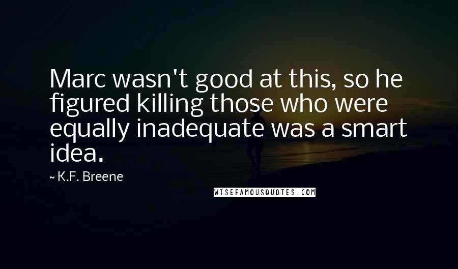 K.F. Breene Quotes: Marc wasn't good at this, so he figured killing those who were equally inadequate was a smart idea.