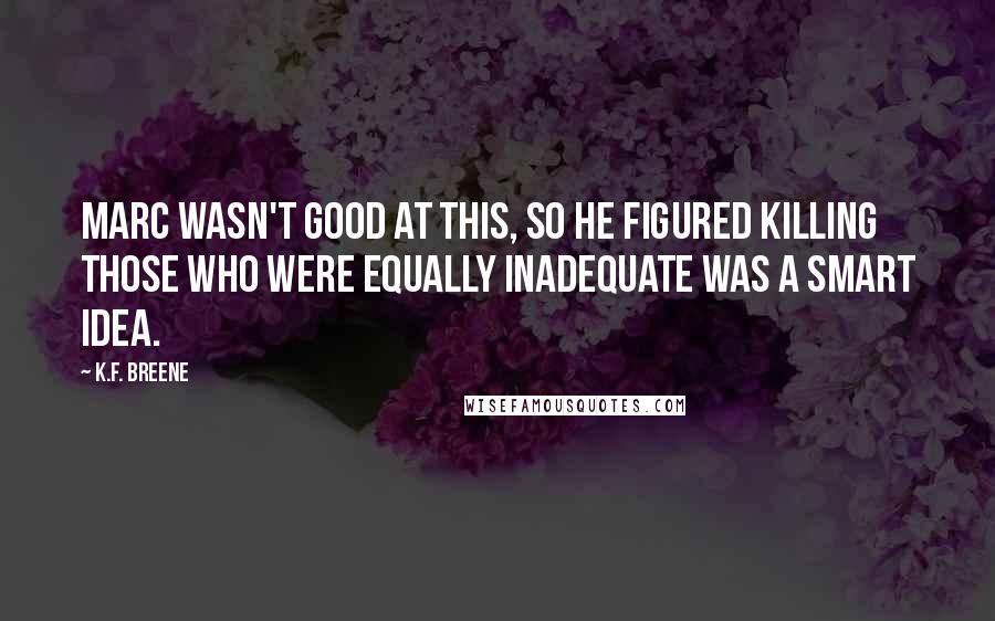 K.F. Breene Quotes: Marc wasn't good at this, so he figured killing those who were equally inadequate was a smart idea.