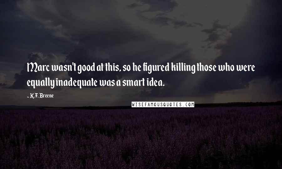 K.F. Breene Quotes: Marc wasn't good at this, so he figured killing those who were equally inadequate was a smart idea.