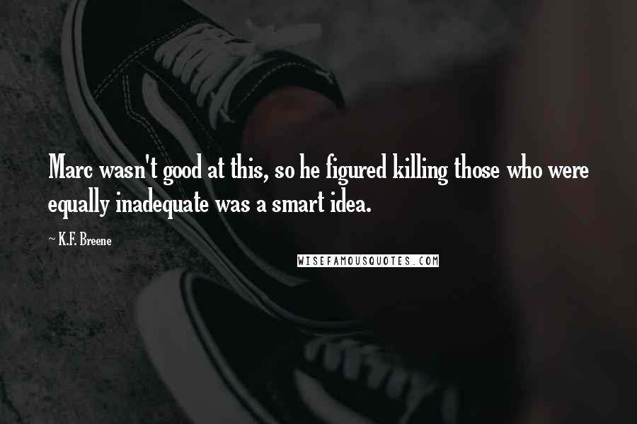 K.F. Breene Quotes: Marc wasn't good at this, so he figured killing those who were equally inadequate was a smart idea.