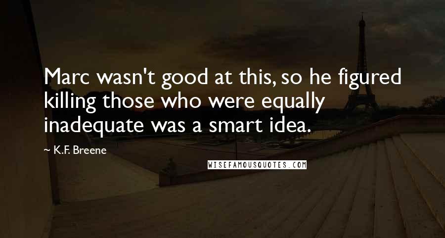 K.F. Breene Quotes: Marc wasn't good at this, so he figured killing those who were equally inadequate was a smart idea.