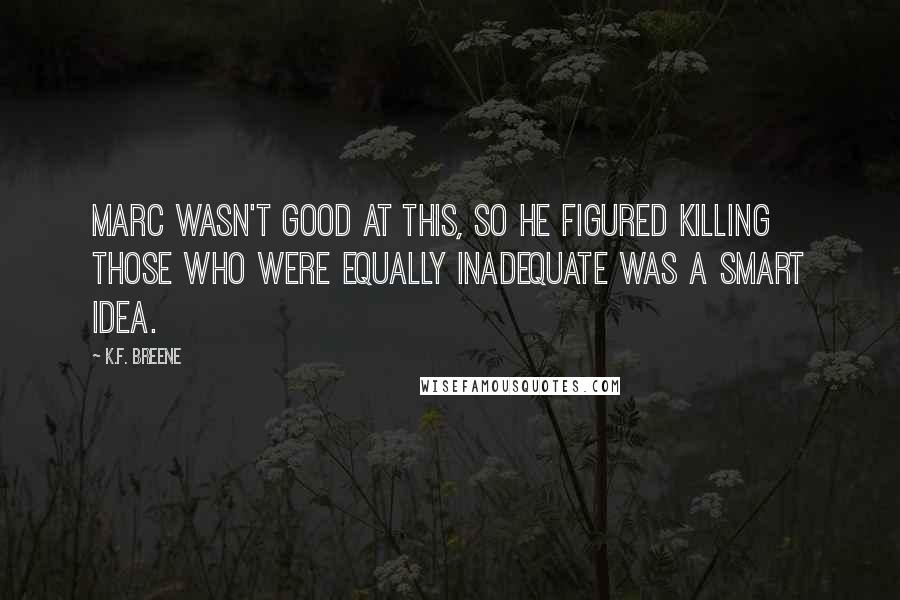 K.F. Breene Quotes: Marc wasn't good at this, so he figured killing those who were equally inadequate was a smart idea.