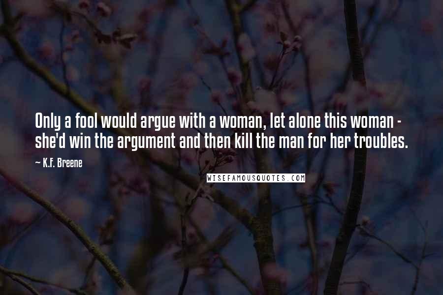K.F. Breene Quotes: Only a fool would argue with a woman, let alone this woman - she'd win the argument and then kill the man for her troubles.