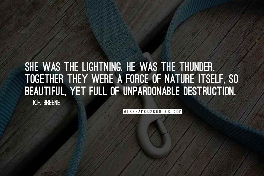 K.F. Breene Quotes: She was the lightning, he was the thunder. Together they were a force of nature itself, so beautiful, yet full of unpardonable destruction.