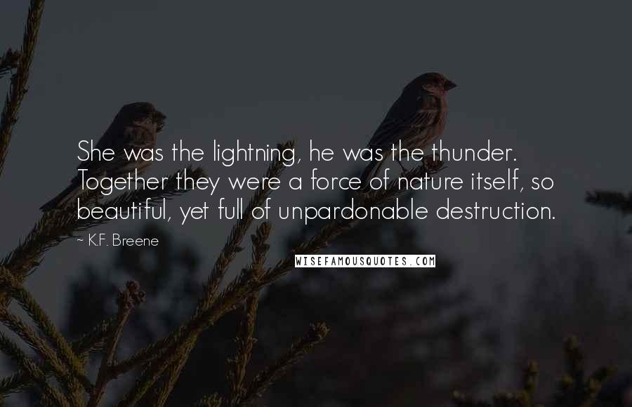 K.F. Breene Quotes: She was the lightning, he was the thunder. Together they were a force of nature itself, so beautiful, yet full of unpardonable destruction.