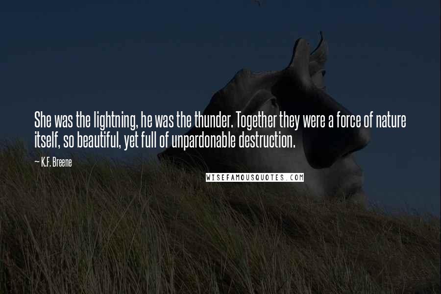 K.F. Breene Quotes: She was the lightning, he was the thunder. Together they were a force of nature itself, so beautiful, yet full of unpardonable destruction.