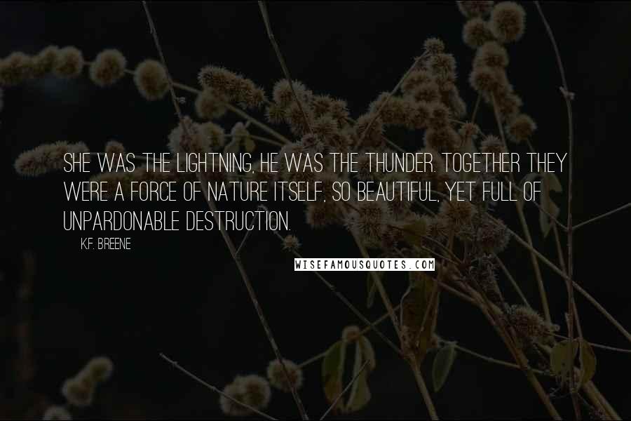 K.F. Breene Quotes: She was the lightning, he was the thunder. Together they were a force of nature itself, so beautiful, yet full of unpardonable destruction.