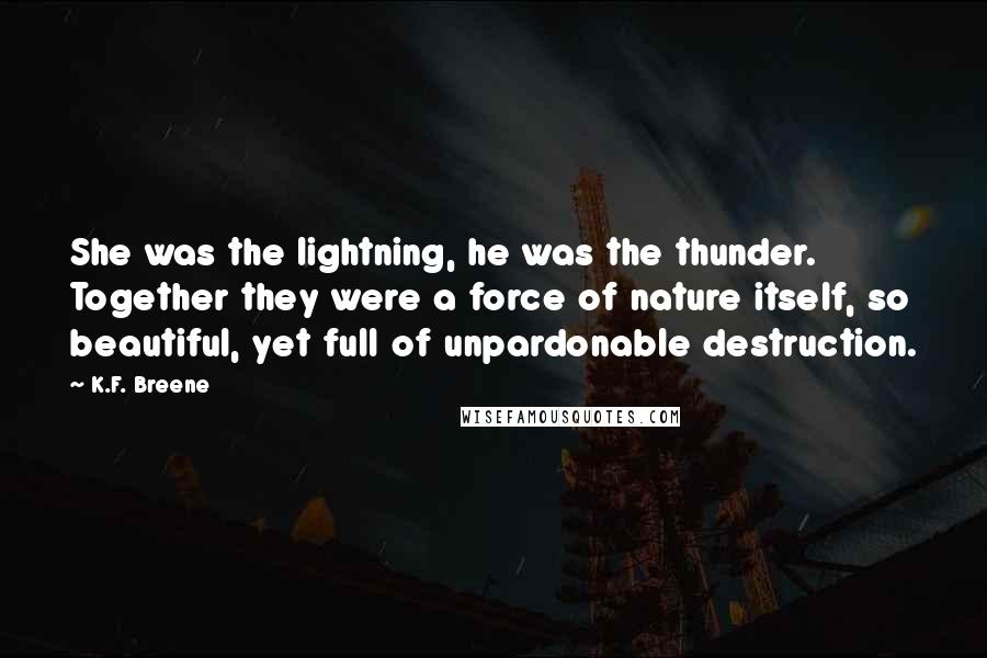 K.F. Breene Quotes: She was the lightning, he was the thunder. Together they were a force of nature itself, so beautiful, yet full of unpardonable destruction.