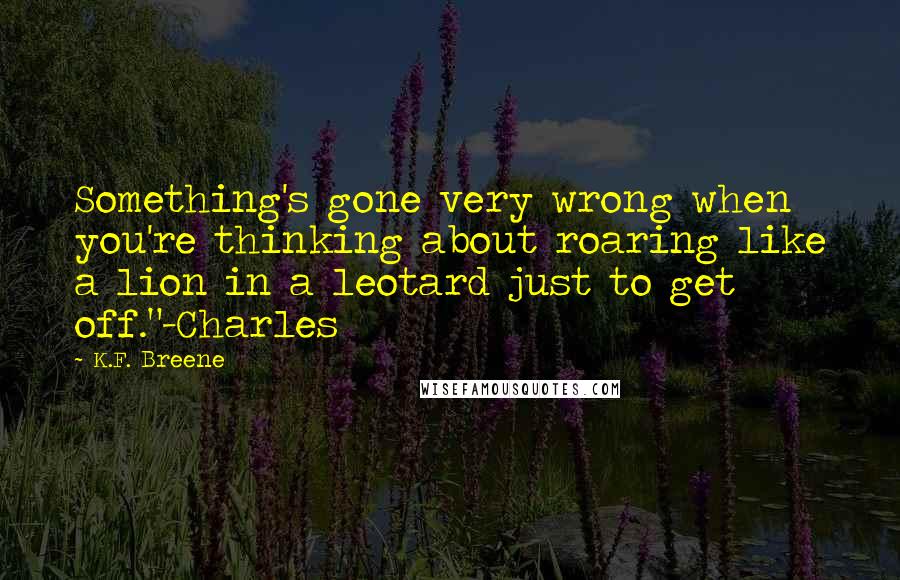 K.F. Breene Quotes: Something's gone very wrong when you're thinking about roaring like a lion in a leotard just to get off."-Charles