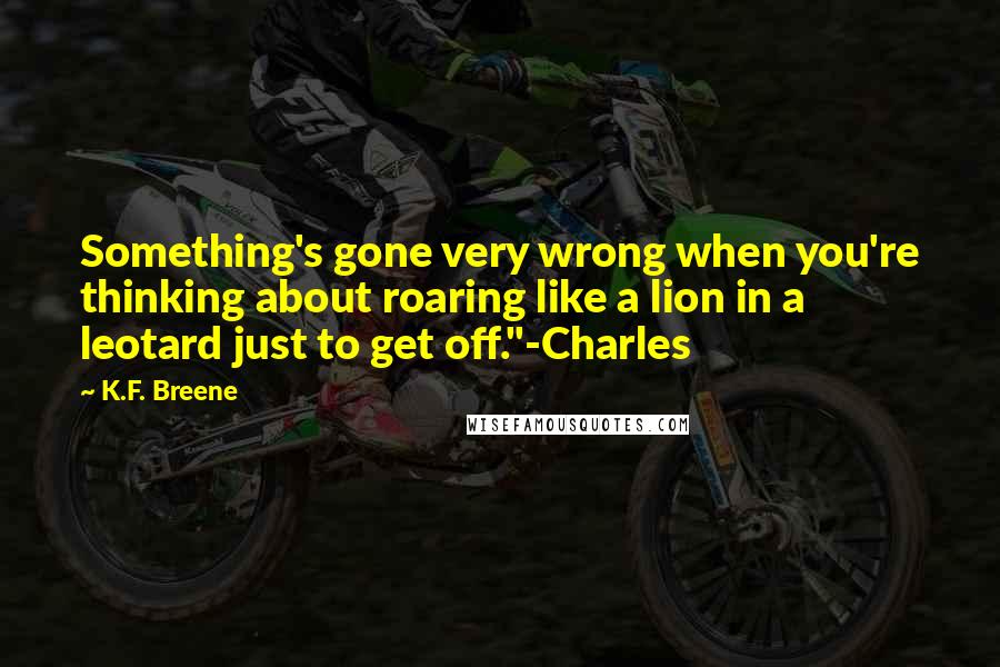 K.F. Breene Quotes: Something's gone very wrong when you're thinking about roaring like a lion in a leotard just to get off."-Charles