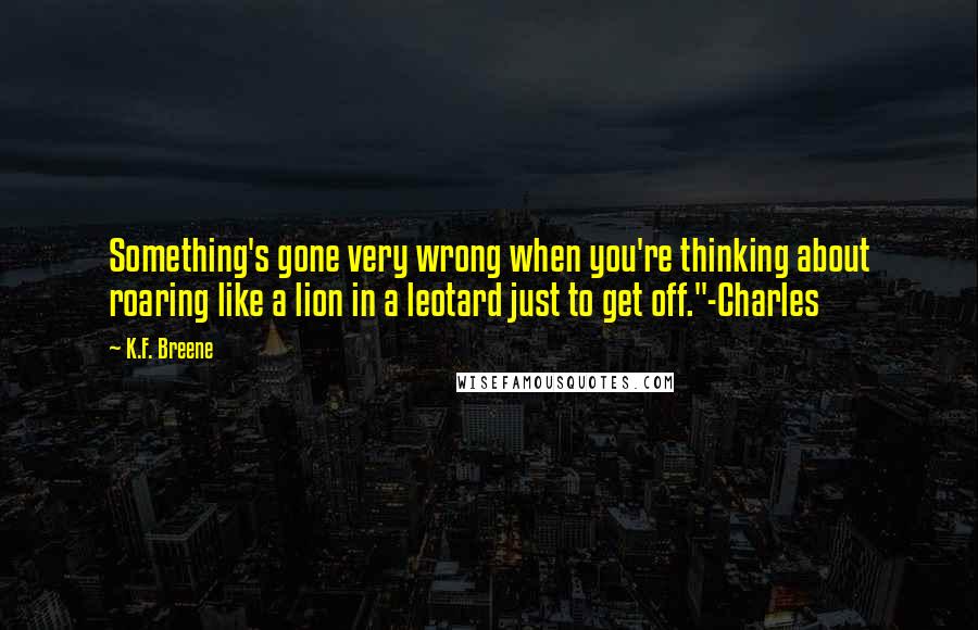 K.F. Breene Quotes: Something's gone very wrong when you're thinking about roaring like a lion in a leotard just to get off."-Charles