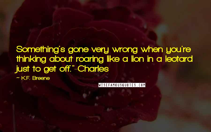 K.F. Breene Quotes: Something's gone very wrong when you're thinking about roaring like a lion in a leotard just to get off."-Charles