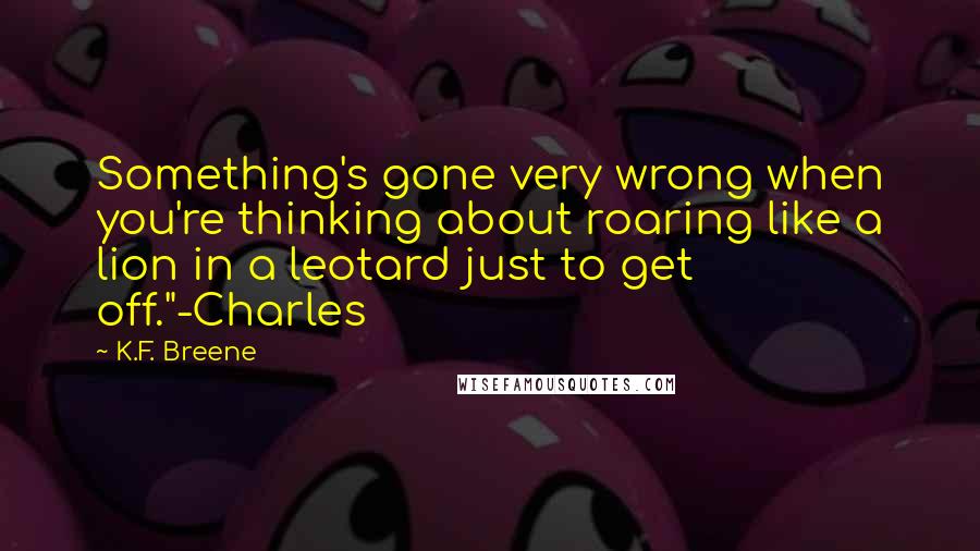 K.F. Breene Quotes: Something's gone very wrong when you're thinking about roaring like a lion in a leotard just to get off."-Charles
