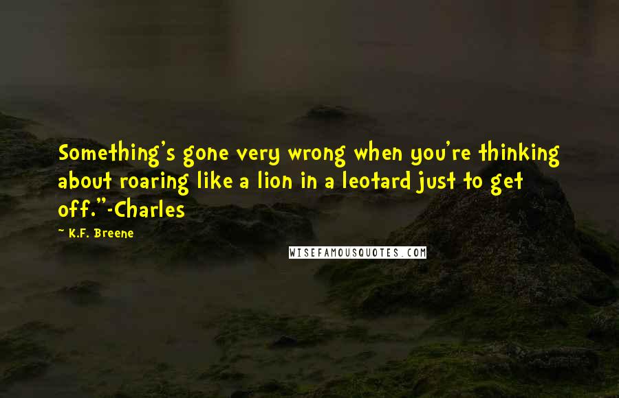 K.F. Breene Quotes: Something's gone very wrong when you're thinking about roaring like a lion in a leotard just to get off."-Charles