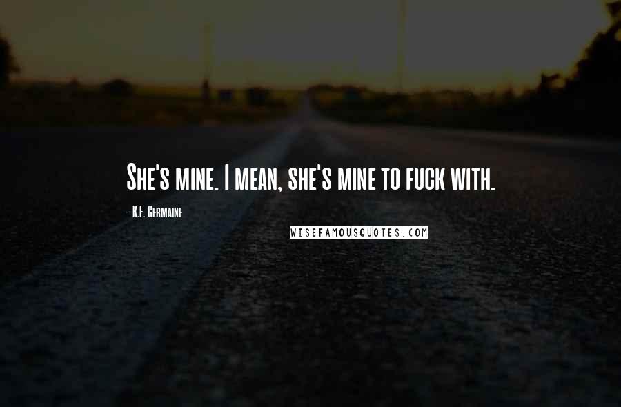 K.F. Germaine Quotes: She's mine. I mean, she's mine to fuck with.