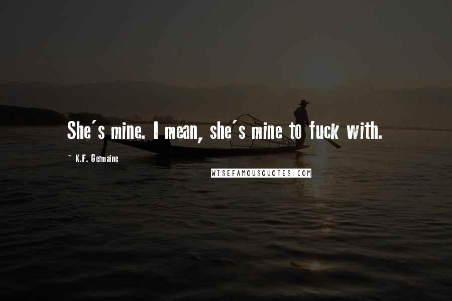 K.F. Germaine Quotes: She's mine. I mean, she's mine to fuck with.