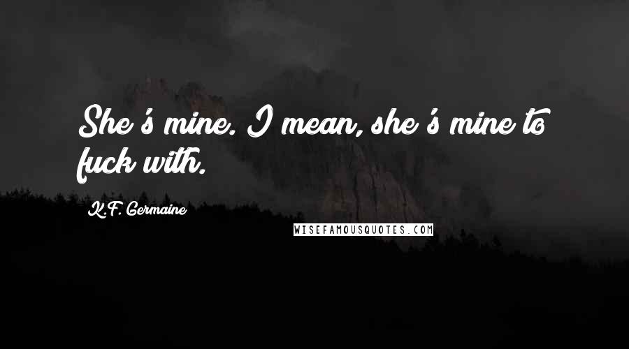 K.F. Germaine Quotes: She's mine. I mean, she's mine to fuck with.