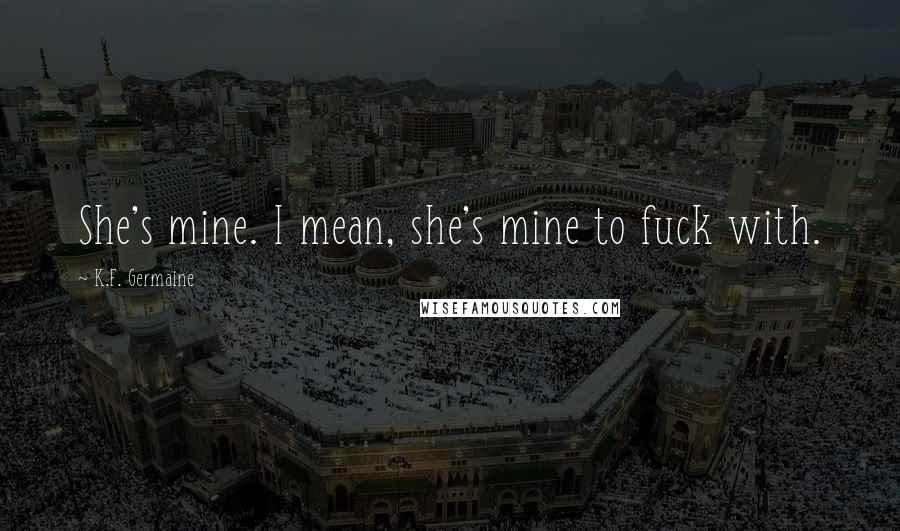 K.F. Germaine Quotes: She's mine. I mean, she's mine to fuck with.