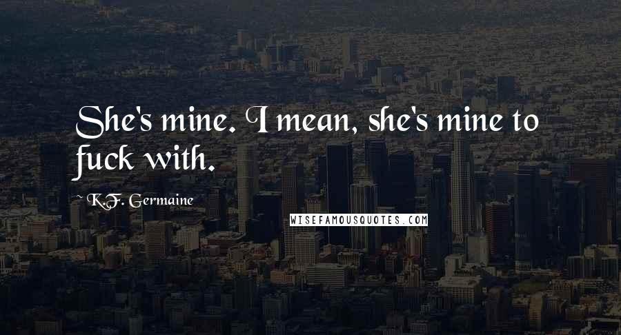 K.F. Germaine Quotes: She's mine. I mean, she's mine to fuck with.