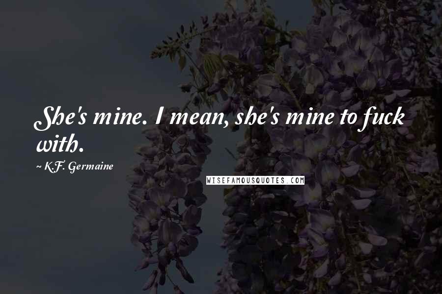 K.F. Germaine Quotes: She's mine. I mean, she's mine to fuck with.