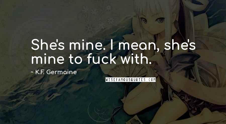 K.F. Germaine Quotes: She's mine. I mean, she's mine to fuck with.