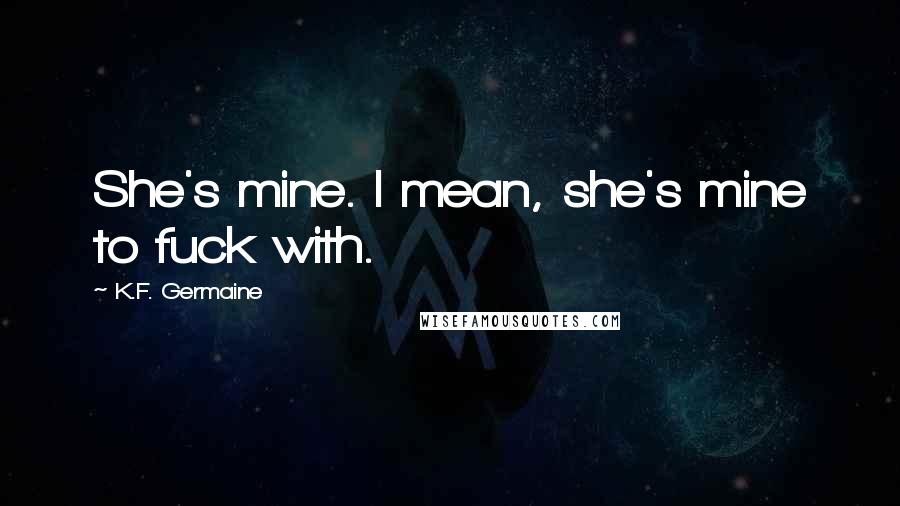 K.F. Germaine Quotes: She's mine. I mean, she's mine to fuck with.