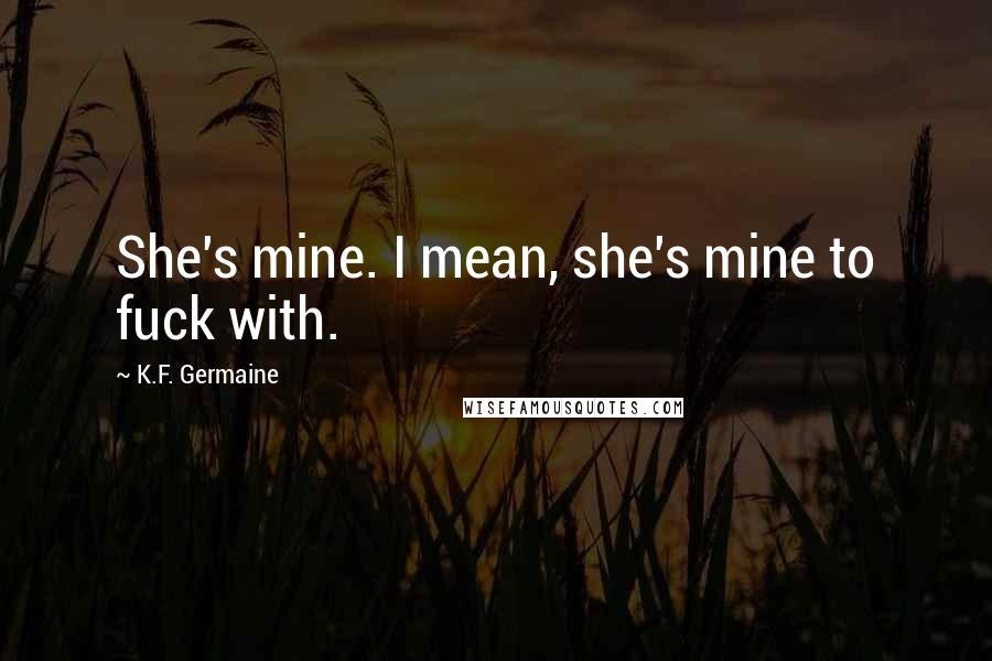 K.F. Germaine Quotes: She's mine. I mean, she's mine to fuck with.