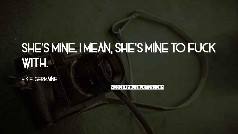 K.F. Germaine Quotes: She's mine. I mean, she's mine to fuck with.