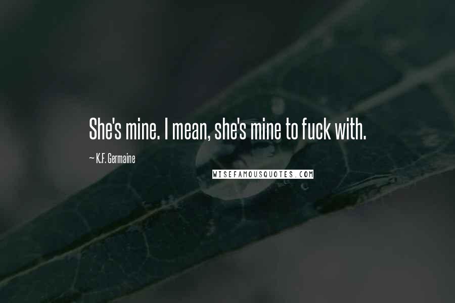 K.F. Germaine Quotes: She's mine. I mean, she's mine to fuck with.