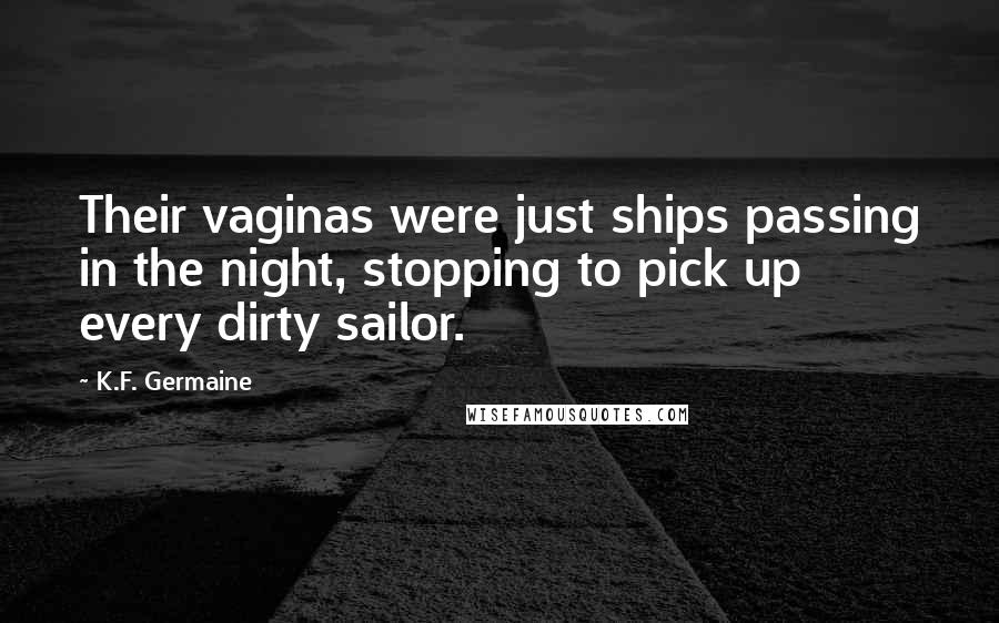 K.F. Germaine Quotes: Their vaginas were just ships passing in the night, stopping to pick up every dirty sailor.