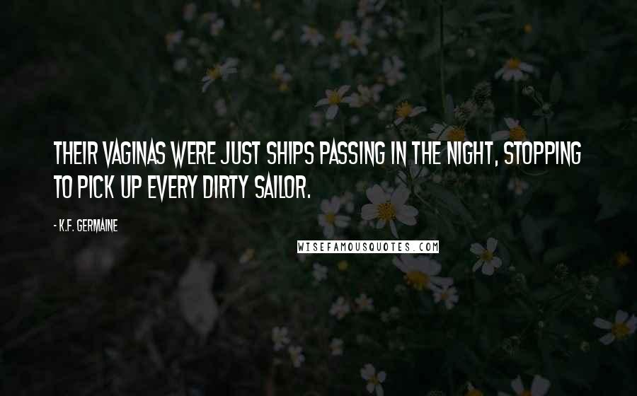 K.F. Germaine Quotes: Their vaginas were just ships passing in the night, stopping to pick up every dirty sailor.