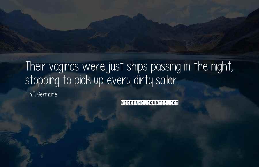 K.F. Germaine Quotes: Their vaginas were just ships passing in the night, stopping to pick up every dirty sailor.