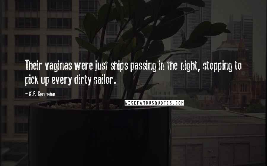 K.F. Germaine Quotes: Their vaginas were just ships passing in the night, stopping to pick up every dirty sailor.