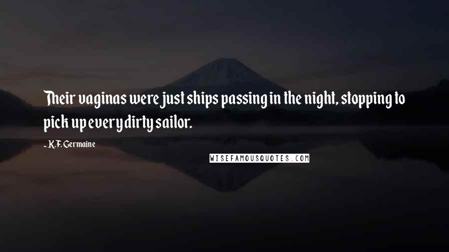 K.F. Germaine Quotes: Their vaginas were just ships passing in the night, stopping to pick up every dirty sailor.